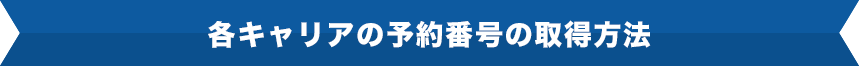 各キャリアの予約番号の取得方法