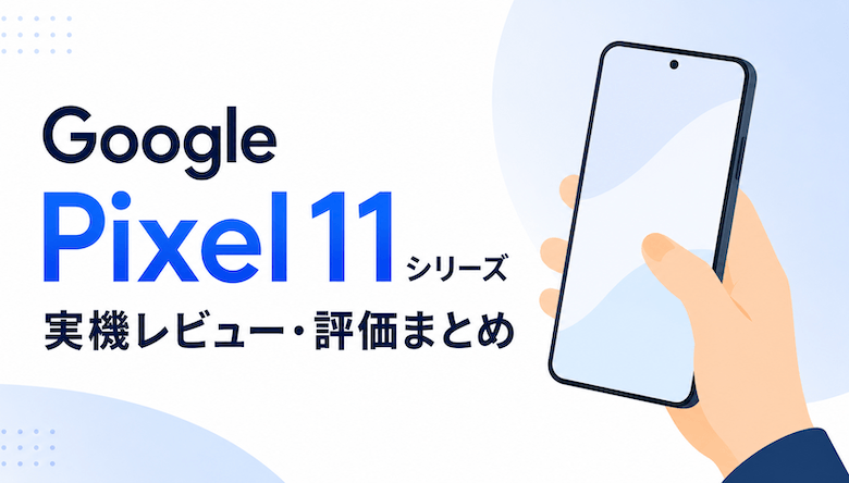 Google Pixel 11シリーズの実機レビュー・評価まとめ