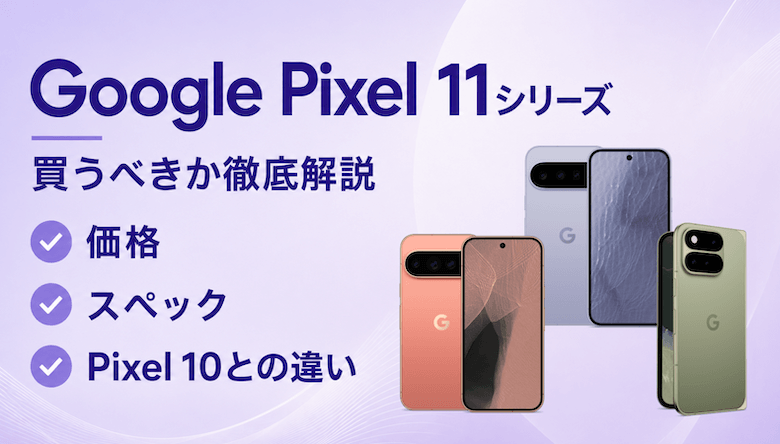 Google Pixel 11シリーズは買うべき？価格・スペック・Pixel 10との違い